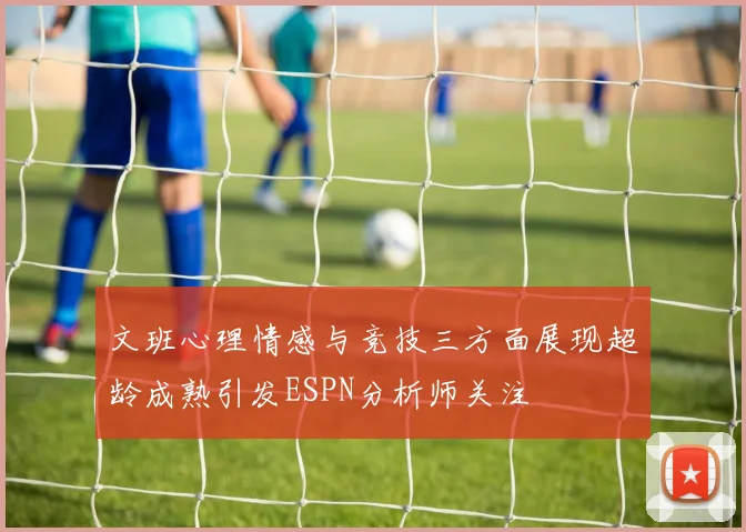 文班心理情感与竞技三方面展现超龄成熟引发ESPN分析师关注