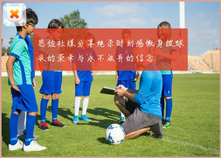 恩佐社媒分享绝杀时刻感慨身披球衣的荣幸与永不放弃的信念
