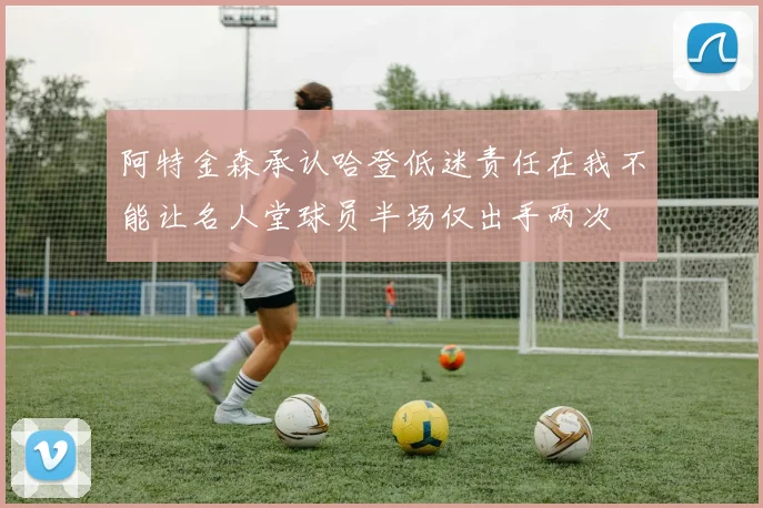 阿特金森承认哈登低迷责任在我不能让名人堂球员半场仅出手两次