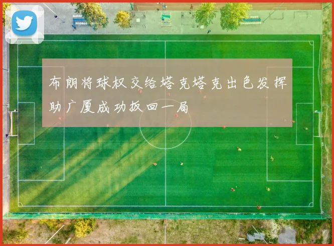 布朗将球权交给塔克塔克出色发挥助广厦成功扳回一局