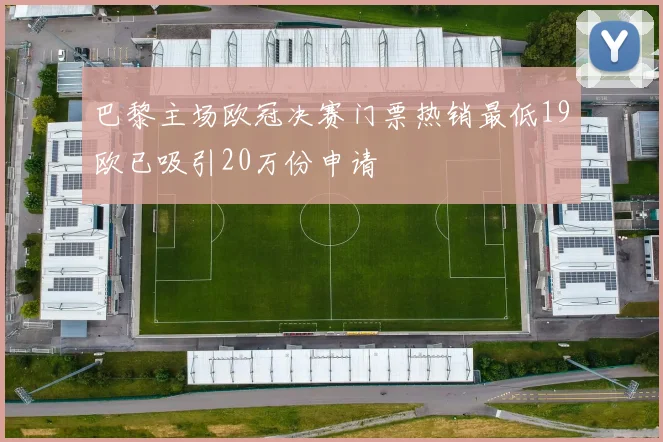 巴黎主场欧冠决赛门票热销最低19欧已吸引20万份申请
