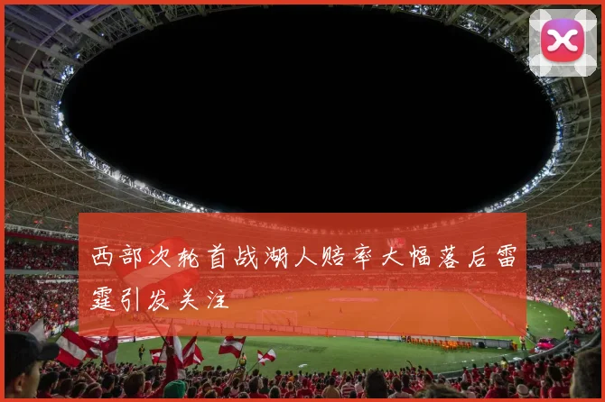 西部次轮首战湖人赔率大幅落后雷霆引发关注