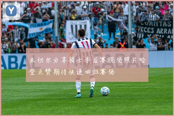 米切尔分享骑士季后赛现场照片哈登点赞期待快速回归赛场