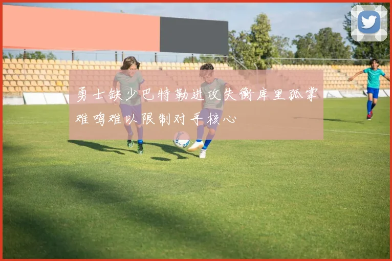 勇士缺少巴特勒进攻失衡库里孤掌难鸣难以限制对手核心