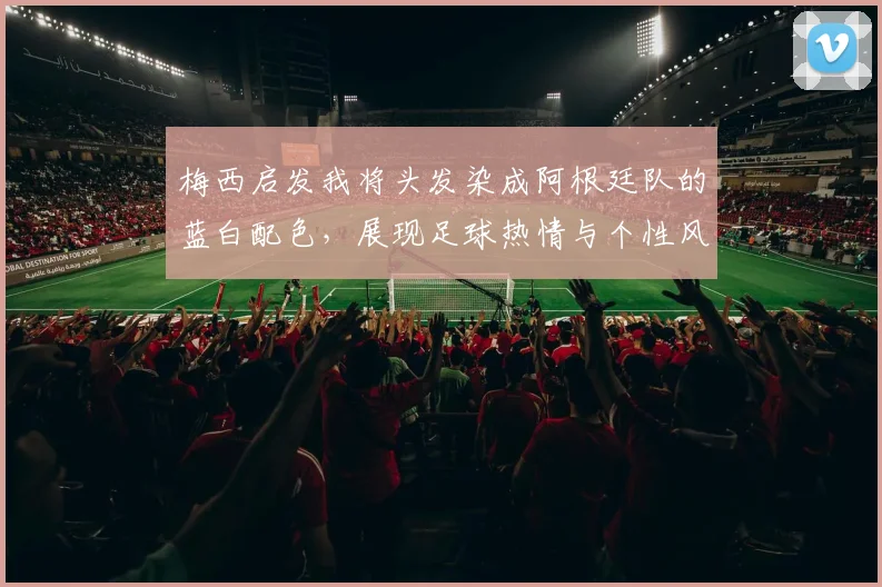 梅西启发我将头发染成阿根廷队的蓝白配色，展现足球热情与个性风采