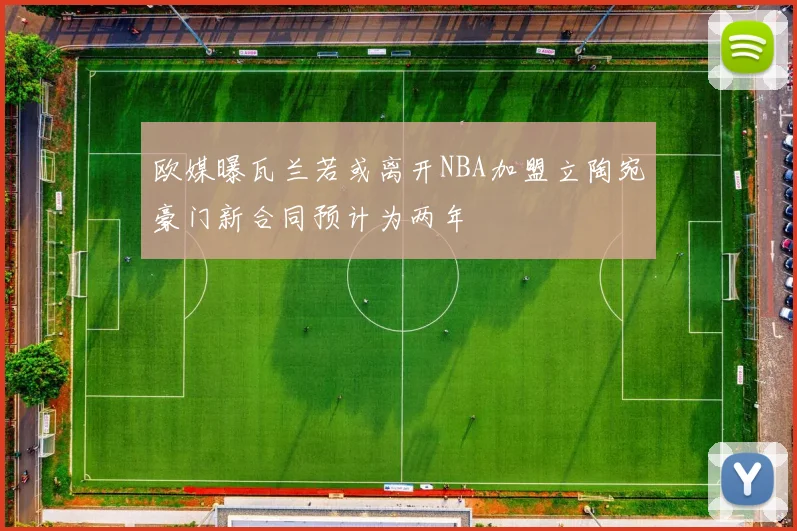 欧媒曝瓦兰若或离开NBA加盟立陶宛豪门新合同预计为两年