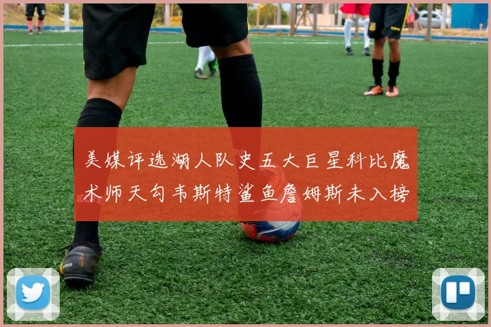 美媒评选湖人队史五大巨星科比魔术师天勾韦斯特鲨鱼詹姆斯未入榜引争议