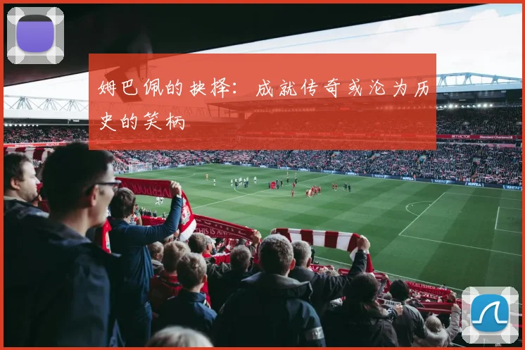 姆巴佩的抉择：成就传奇或沦为历史的笑柄
