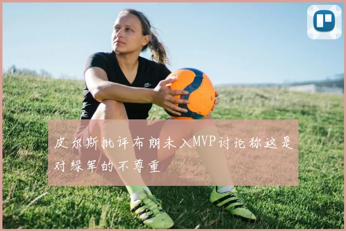 皮尔斯批评布朗未入MVP讨论称这是对绿军的不尊重