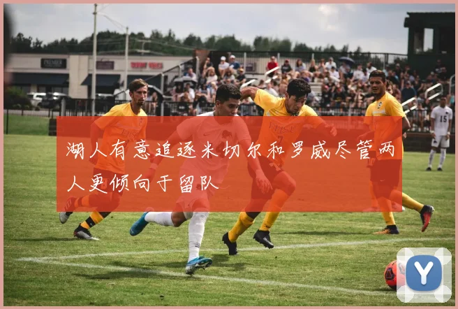 湖人有意追逐米切尔和罗威尽管两人更倾向于留队