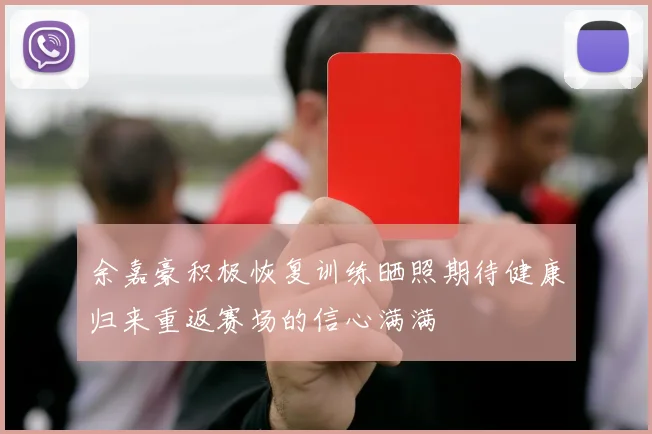 余嘉豪积极恢复训练晒照期待健康归来重返赛场的信心满满