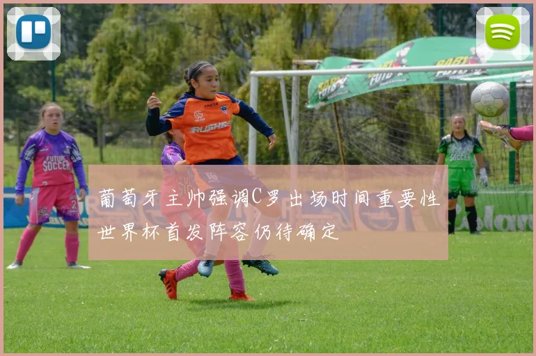 葡萄牙主帅强调C罗出场时间重要性世界杯首发阵容仍待确定