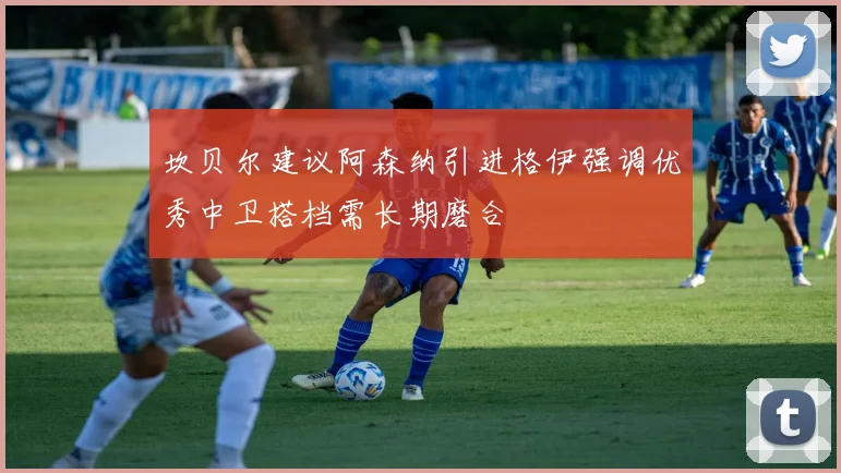 坎贝尔建议阿森纳引进格伊强调优秀中卫搭档需长期磨合