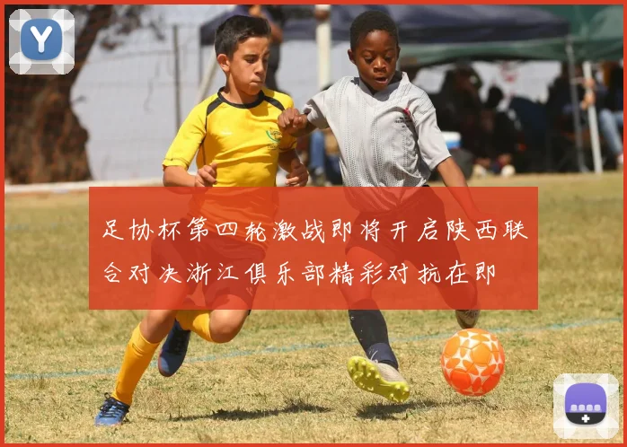 足协杯第四轮激战即将开启陕西联合对决浙江俱乐部精彩对抗在即