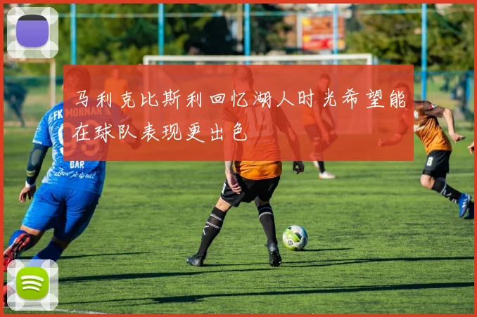 马利克比斯利回忆湖人时光希望能在球队表现更出色