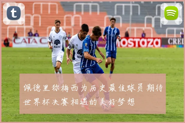 佩德里称梅西为历史最佳球员期待世界杯决赛相遇的美好梦想