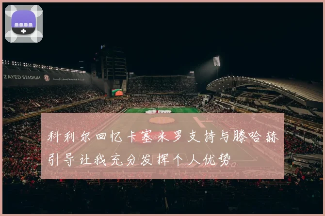 科利尔回忆卡塞米罗支持与滕哈赫引导让我充分发挥个人优势