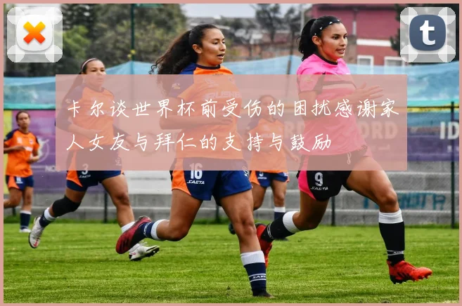 卡尔谈世界杯前受伤的困扰感谢家人女友与拜仁的支持与鼓励