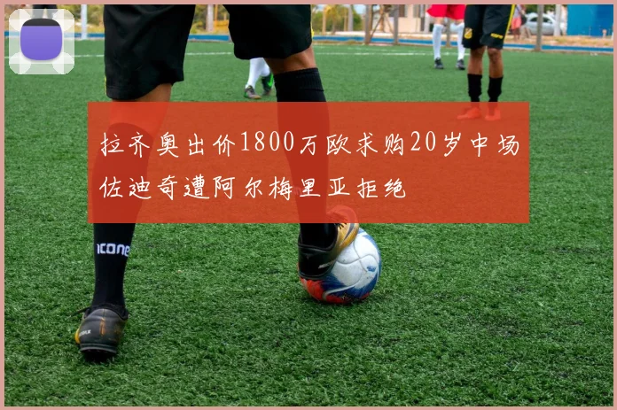 拉齐奥出价1800万欧求购20岁中场佐迪奇遭阿尔梅里亚拒绝