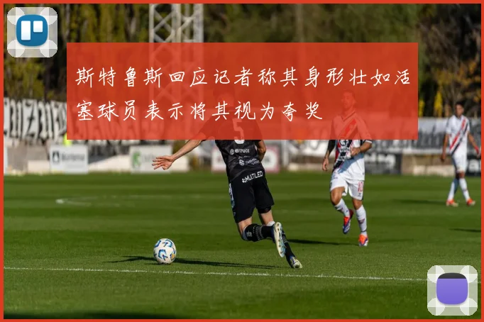 斯特鲁斯回应记者称其身形壮如活塞球员表示将其视为夸奖