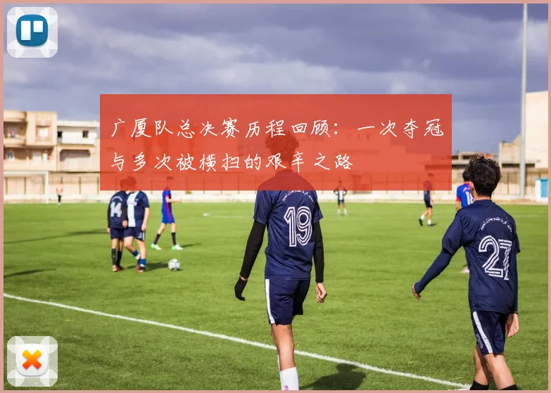 广厦队总决赛历程回顾：一次夺冠与多次被横扫的艰辛之路