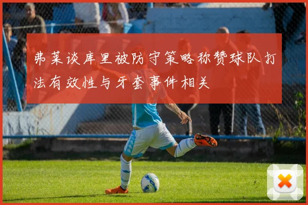 弗莱谈库里被防守策略称赞球队打法有效性与牙套事件相关