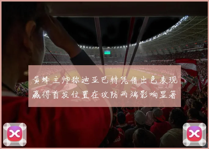 黄蜂主帅称迪亚巴特凭借出色表现赢得首发位置在攻防两端影响显著