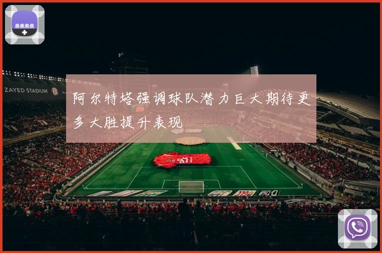 阿尔特塔强调球队潜力巨大期待更多大胜提升表现