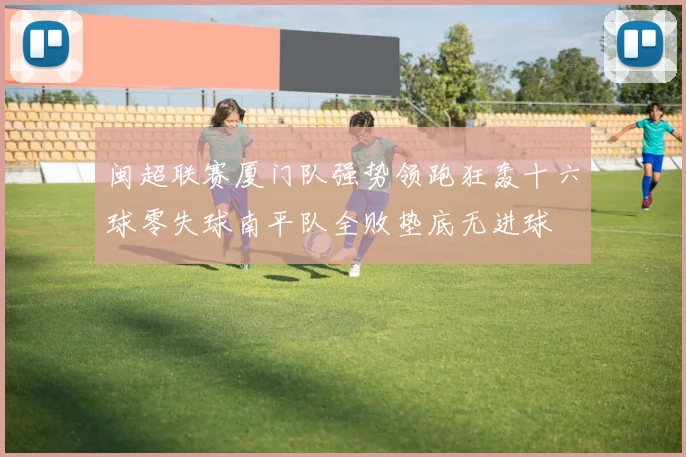 闽超联赛厦门队强势领跑狂轰十六球零失球南平队全败垫底无进球