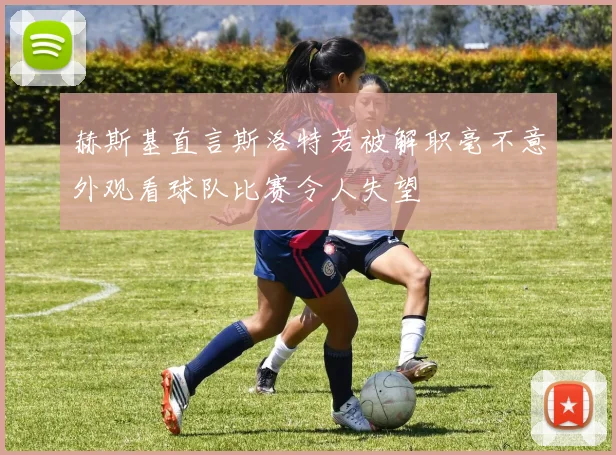 赫斯基直言斯洛特若被解职毫不意外观看球队比赛令人失望
