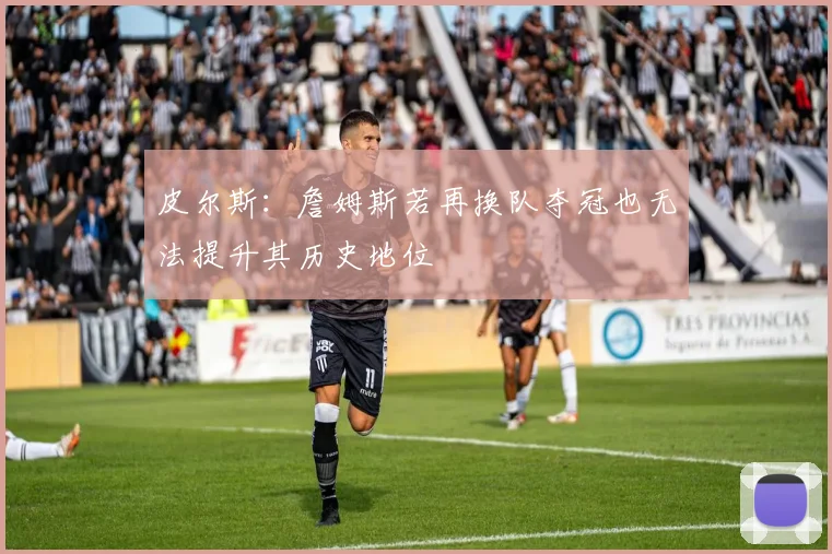 皮尔斯：詹姆斯若再换队夺冠也无法提升其历史地位